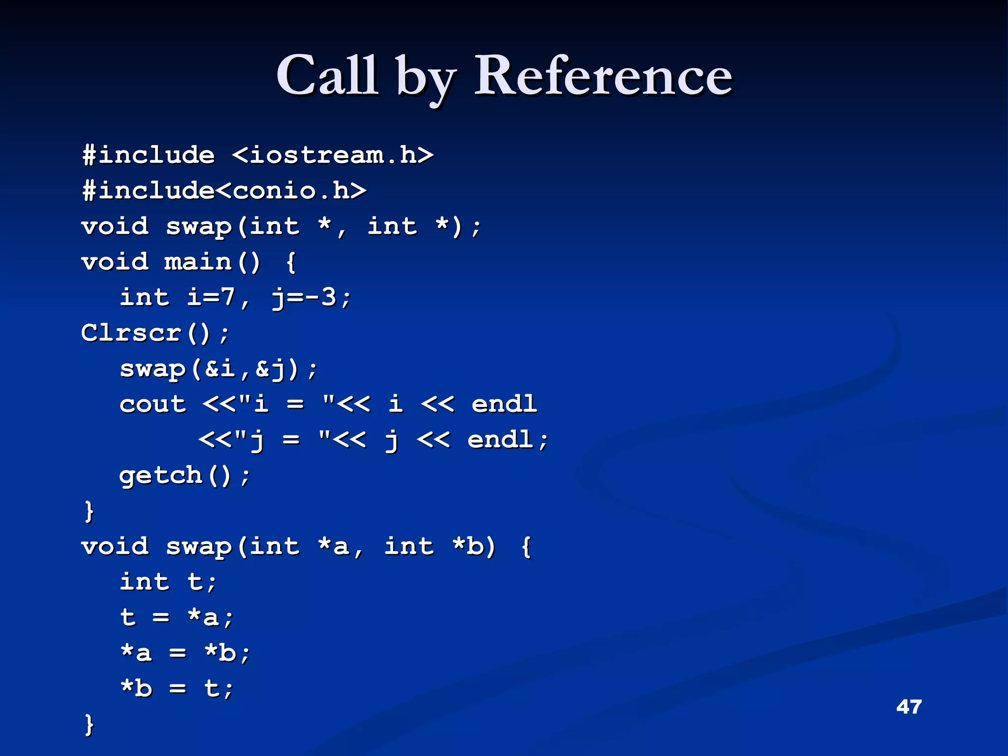 Call by Reference  #include <iostream.h> #include<conio.h> void swap(int *, int *); void main() { int i=7, j=-3; Clrscr(); swap(&i,&j); cout <<&quot;i = &quot;<< i << endl   <<&quot;j = &quot;<< j << endl; getch(); } void swap(int *a, int *b) { int t; t = *a; *a = *b; *b = t; } 