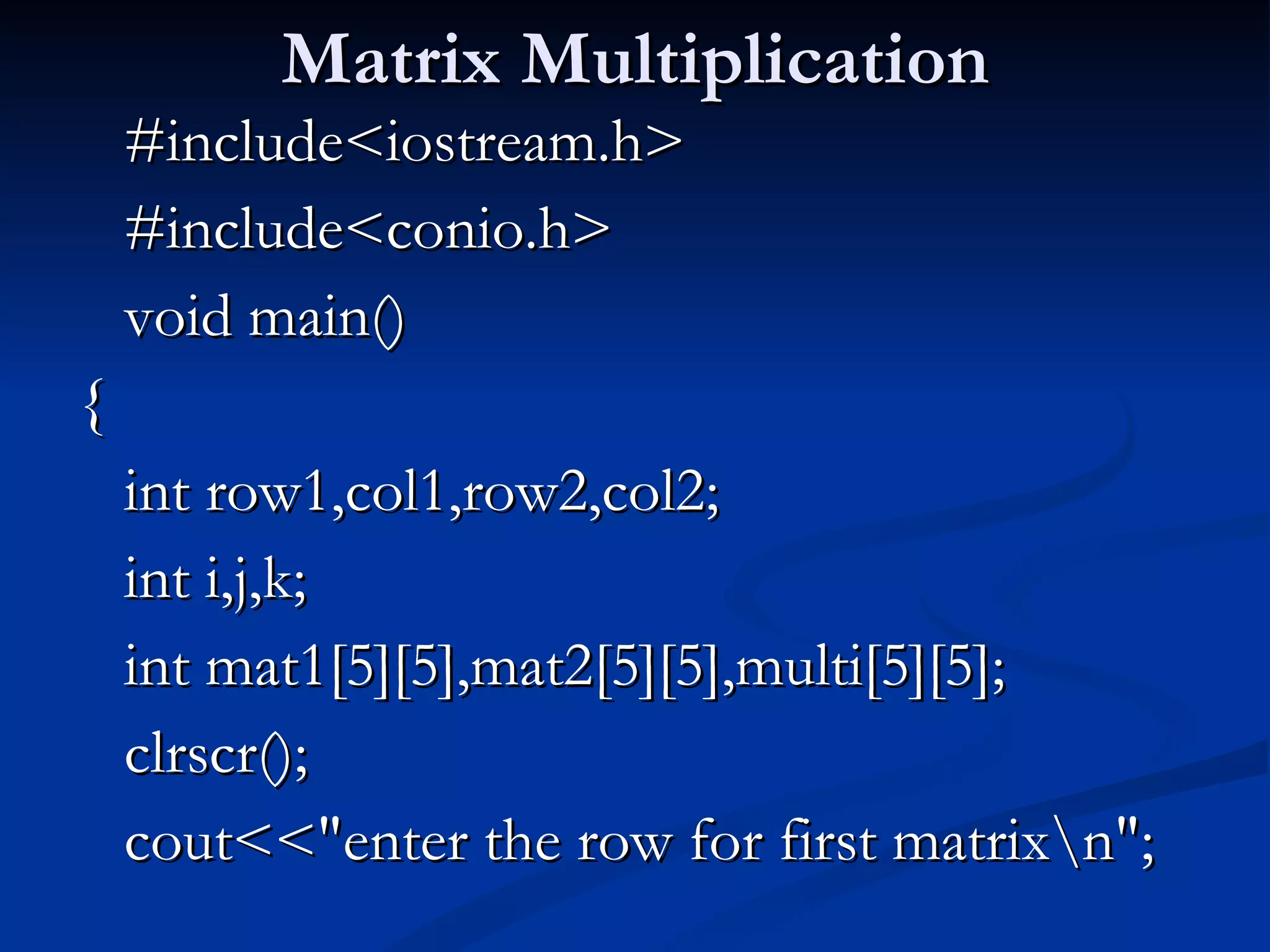 Matrix Multiplication #include<iostream.h> #include<conio.h> void main() { int row1,col1,row2,col2; int i,j,k; int mat1[5][5],mat2[5][5],multi[5][5]; clrscr(); cout<<&quot;enter the row for first matrix\n&quot;; 
