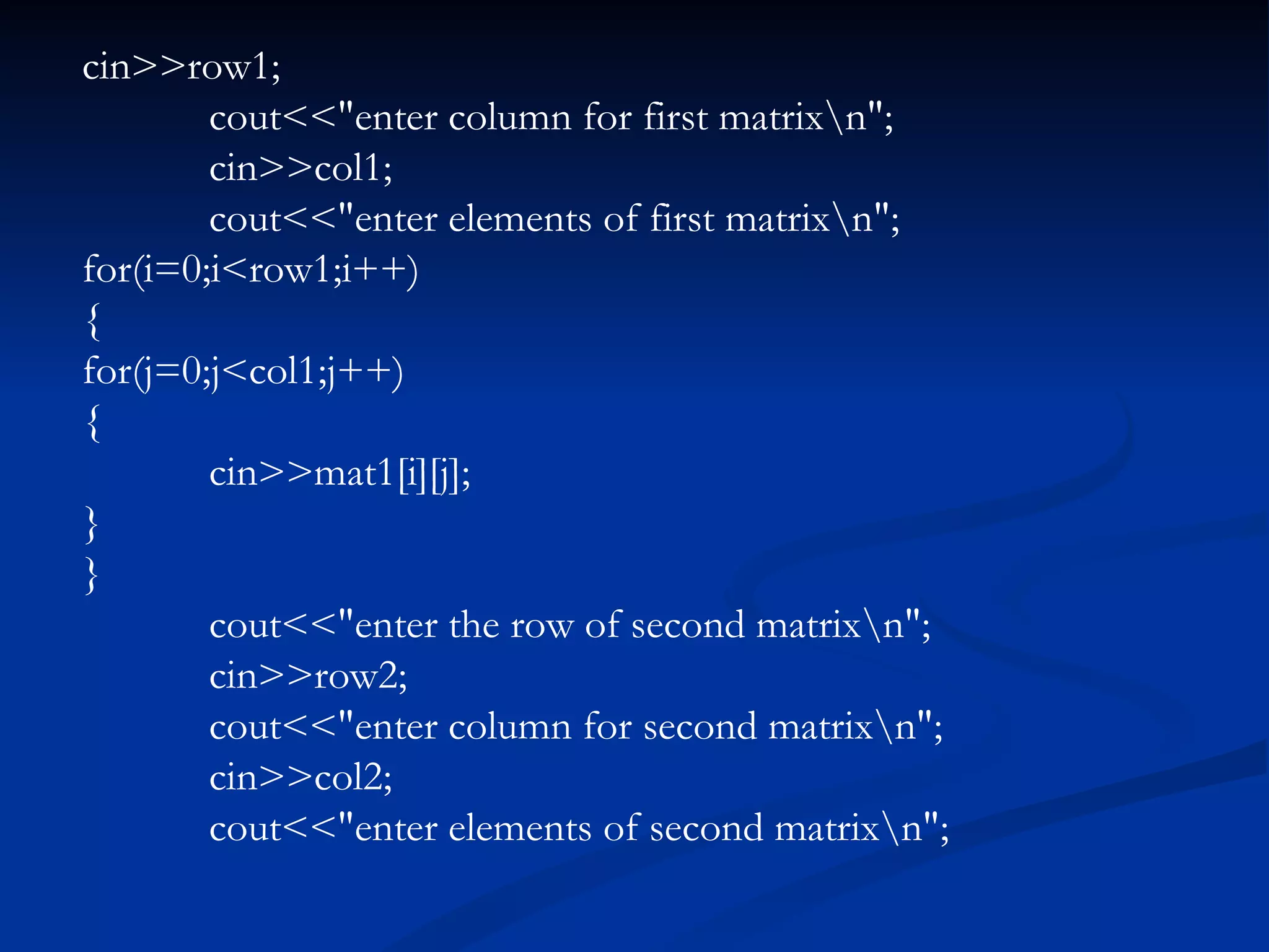 cin>>row1; cout<<&quot;enter column for first matrix\n&quot;; cin>>col1; cout<<&quot;enter elements of first matrix\n&quot;; for(i=0;i<row1;i++) { for(j=0;j<col1;j++) { cin>>mat1[i][j]; } } cout<<&quot;enter the row of second matrix\n&quot;; cin>>row2; cout<<&quot;enter column for second matrix\n&quot;; cin>>col2; cout<<&quot;enter elements of second matrix\n&quot;; 