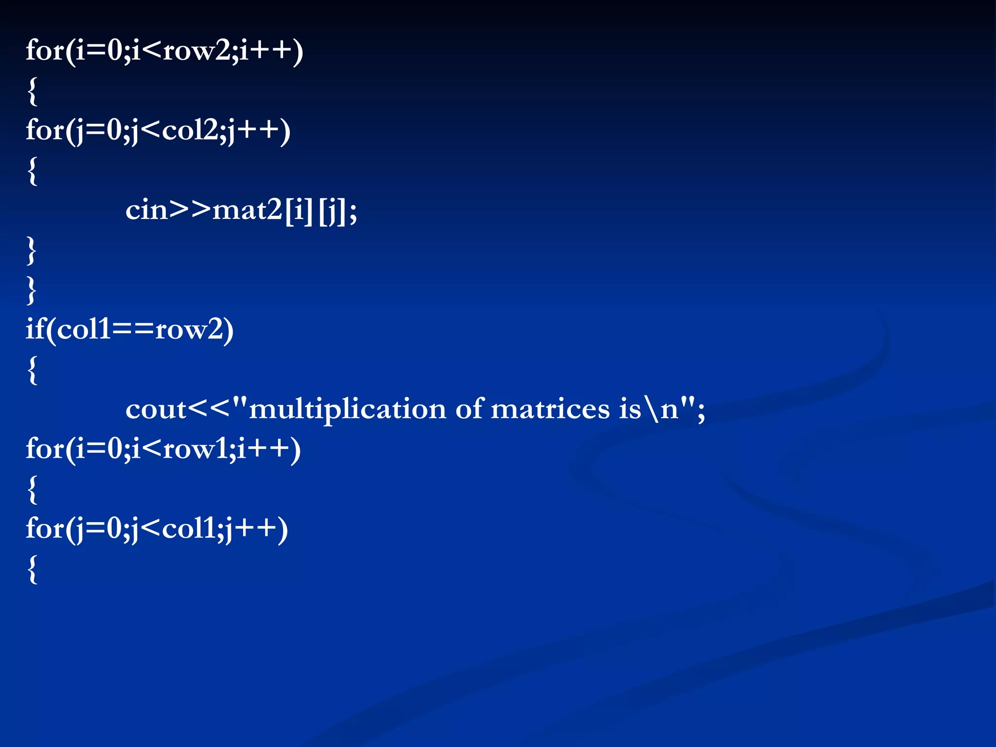for(i=0;i<row2;i++) { for(j=0;j<col2;j++) { cin>>mat2[i][j]; } } if(col1==row2) { cout<<&quot;multiplication of matrices is\n&quot;; for(i=0;i<row1;i++) { for(j=0;j<col1;j++) { 