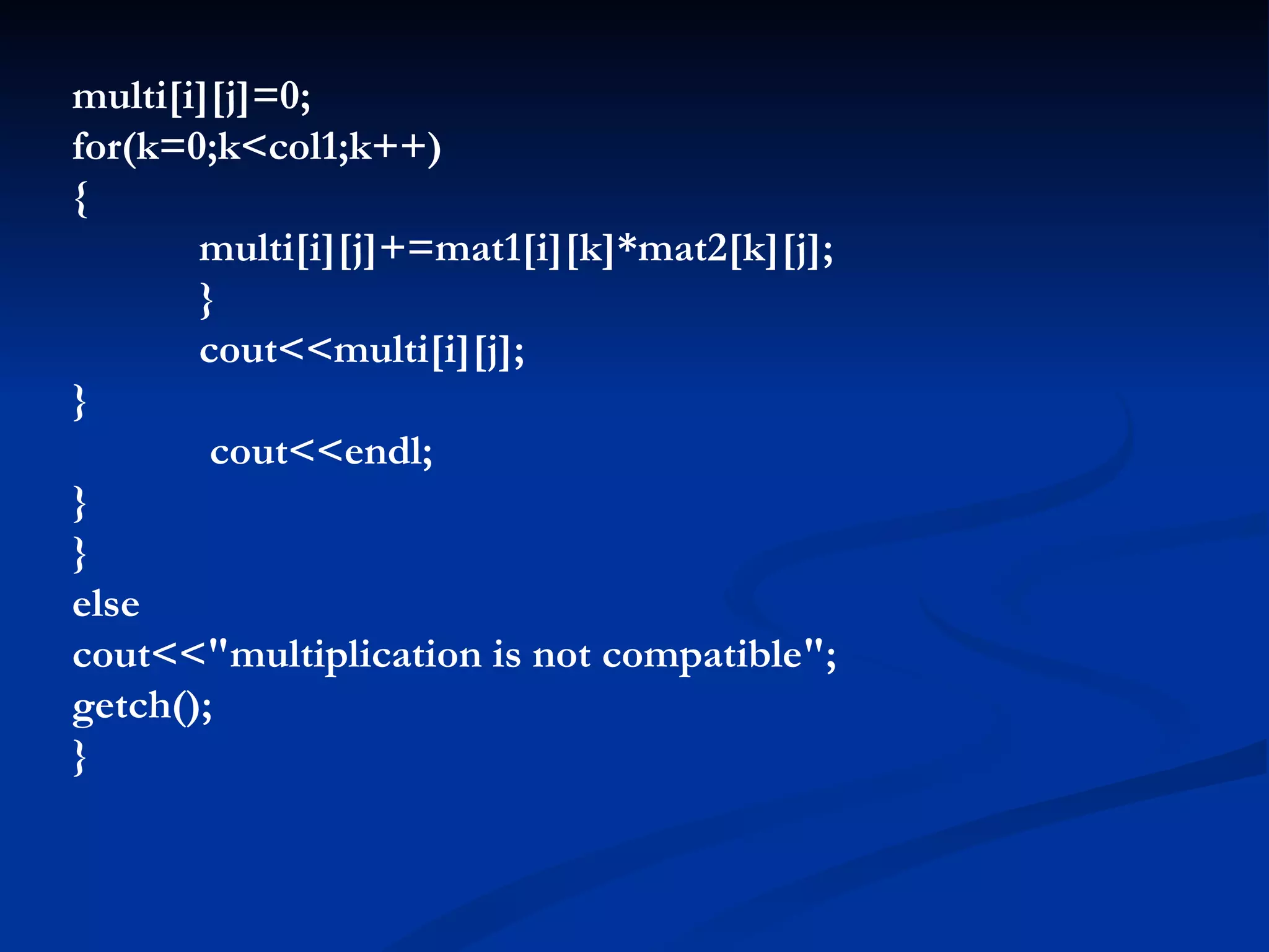 multi[i][j]=0; for(k=0;k<col1;k++) { multi[i][j]+=mat1[i][k]*mat2[k][j]; } cout<<multi[i][j]; }   cout<<endl; } } else cout<<&quot;multiplication is not compatible&quot;; getch(); } 