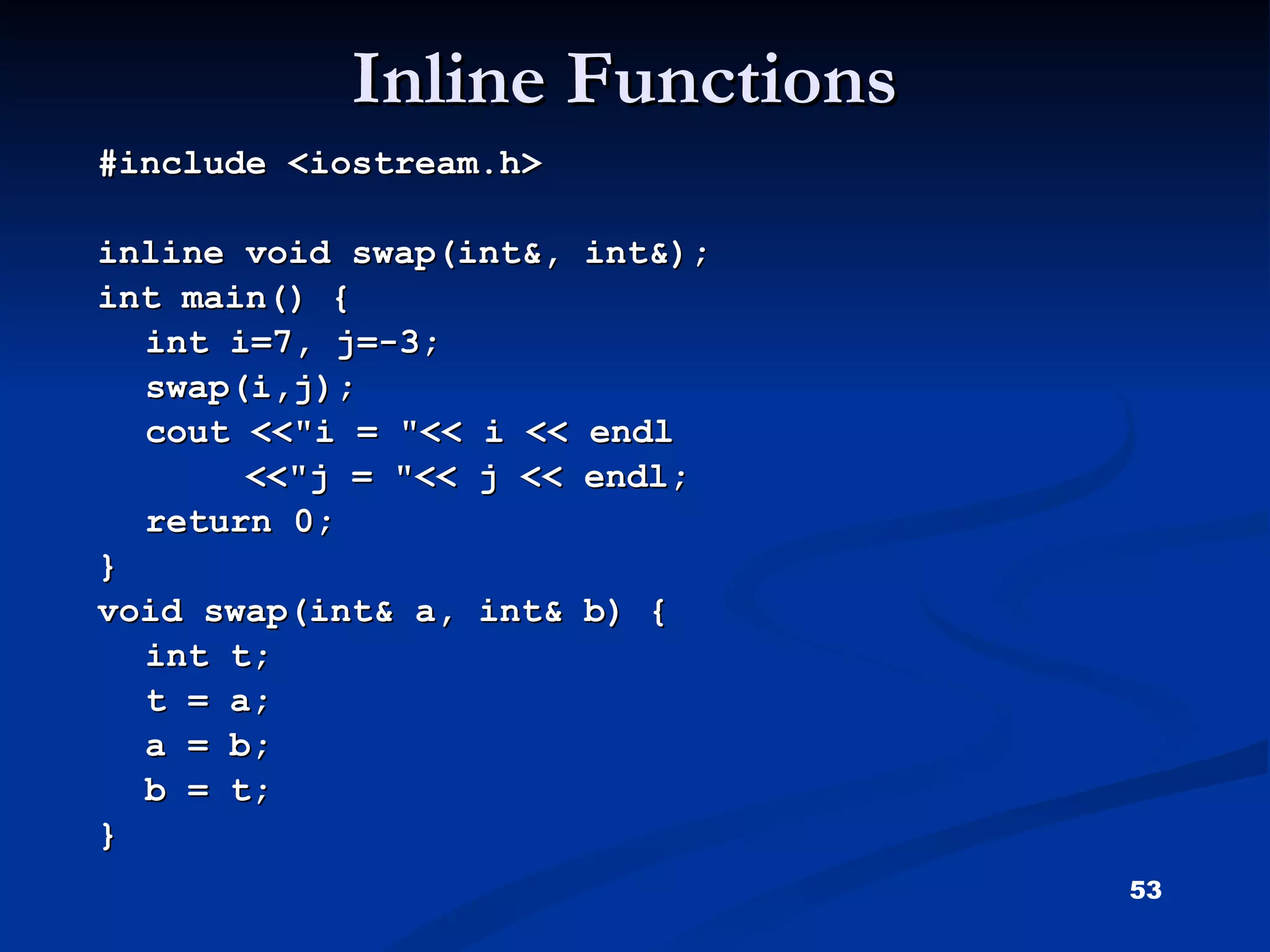 Inline Functions #include <iostream.h> inline void swap(int&, int&); int main() { int i=7, j=-3; swap(i,j); cout <<&quot;i = &quot;<< i << endl   <<&quot;j = &quot;<< j << endl; return 0; } void swap(int& a, int& b) { int t; t = a; a = b; b = t; } 