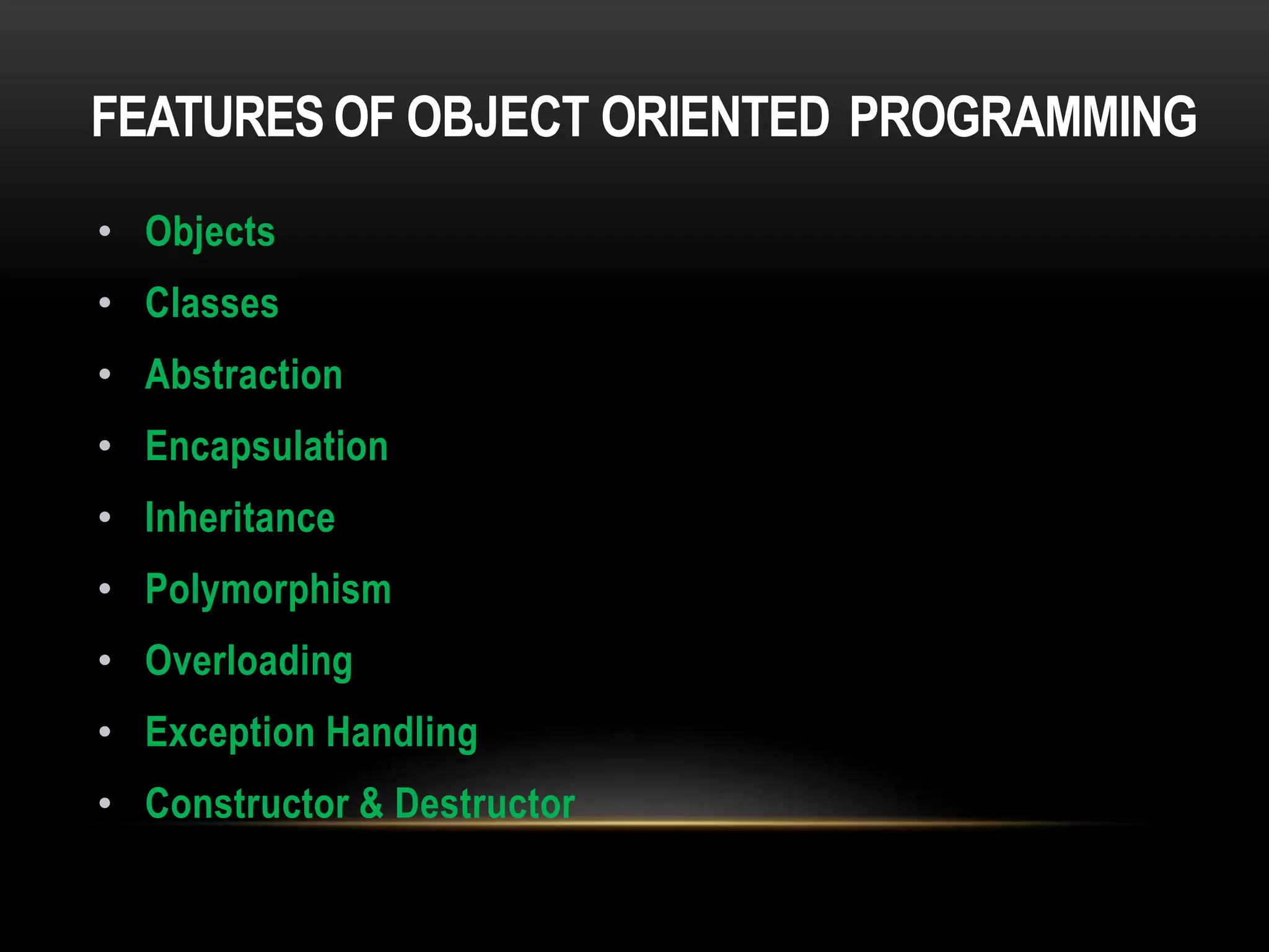 FEATURES OF OBJECT ORIENTED PROGRAMMING
• Objects
• Classes
• Abstraction
• Encapsulation
• Inheritance
• Polymorphism
• Overloading
• Exception Handling
• Constructor & Destructor
 