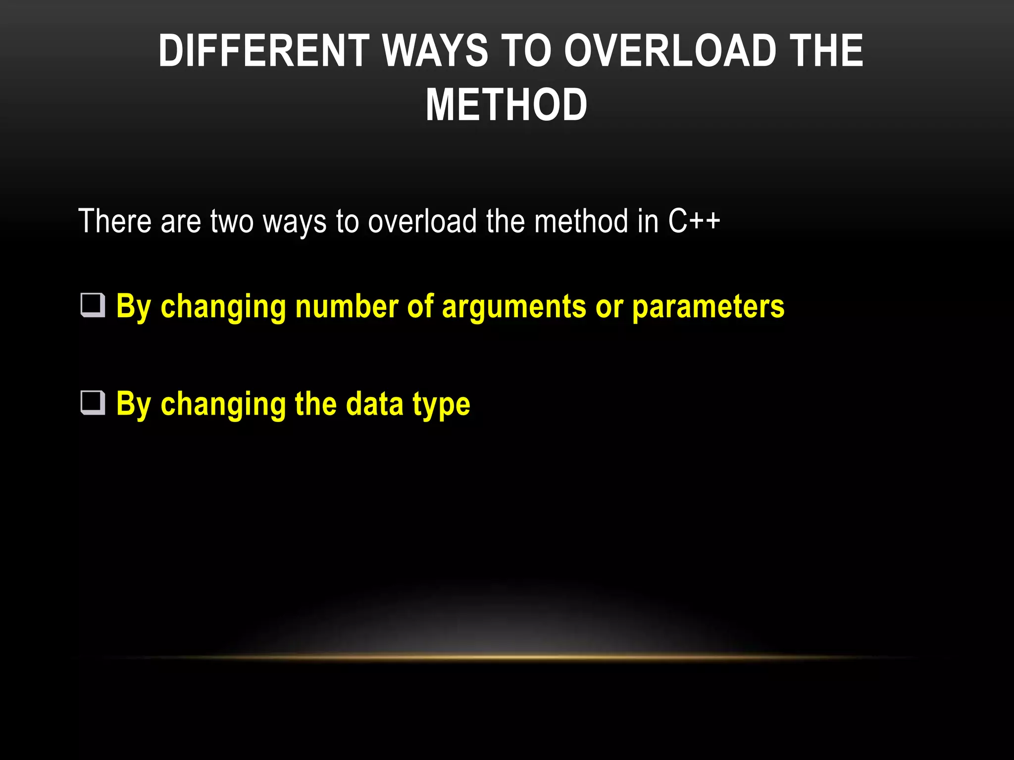 DIFFERENT WAYS TO OVERLOAD THE
METHOD
There are two ways to overload the method in C++
 By changing number of arguments or parameters
 By changing the data type
 