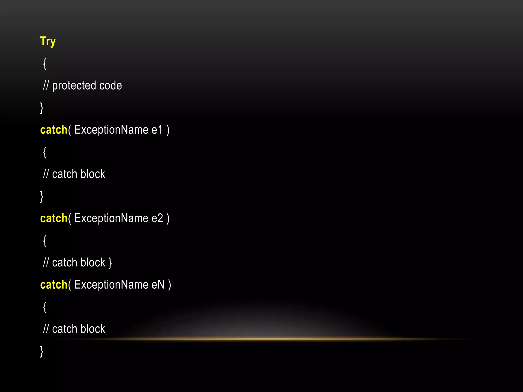 Try
{
// protected code
}
catch( ExceptionName e1 )
{
// catch block
}
catch( ExceptionName e2 )
{
// catch block }
catch( ExceptionName eN )
{
// catch block
}
 