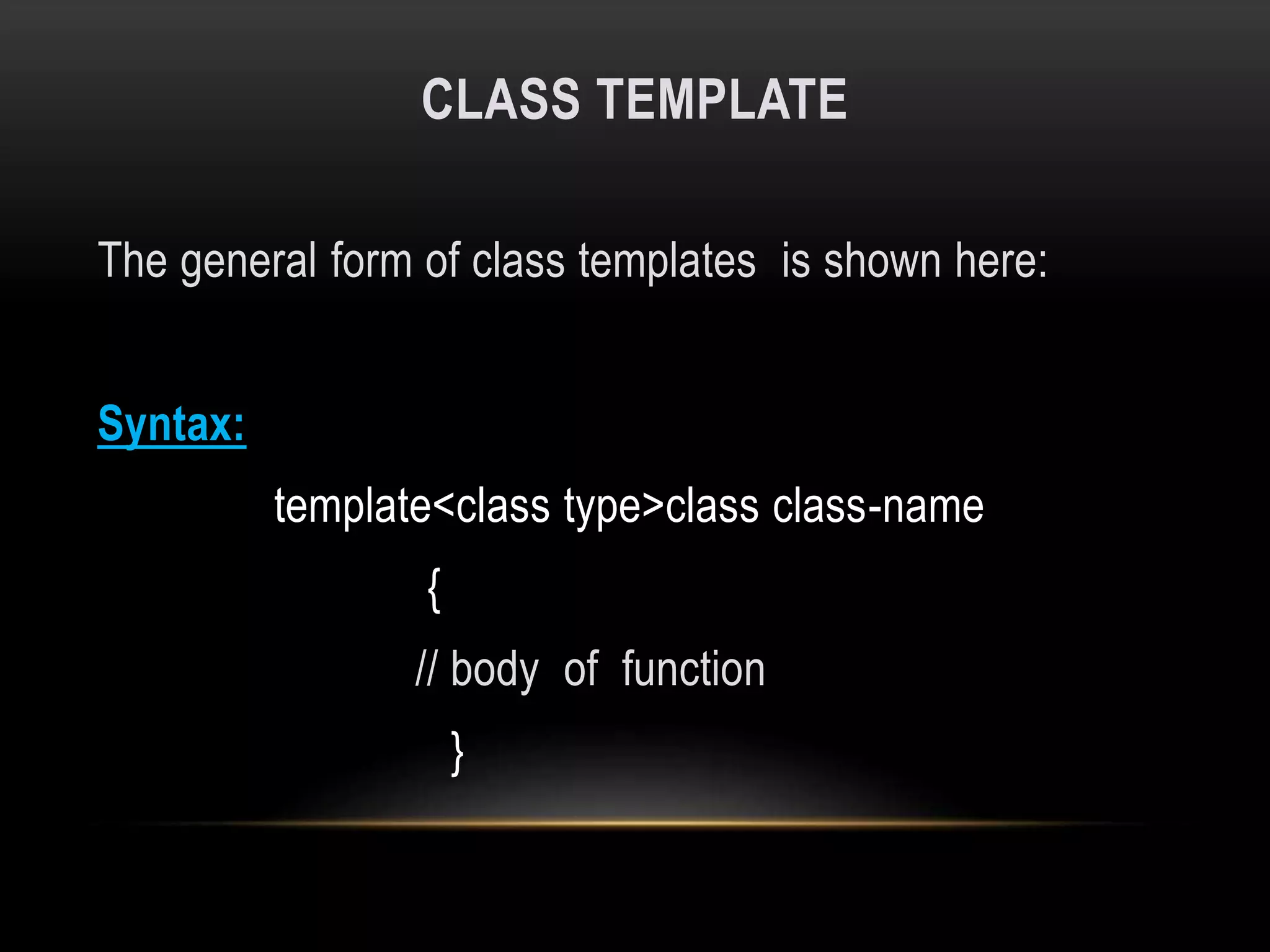CLASS TEMPLATE
The general form of class templates is shown here:
Syntax:
template<class type>class class-name
{
// body of function
}
 