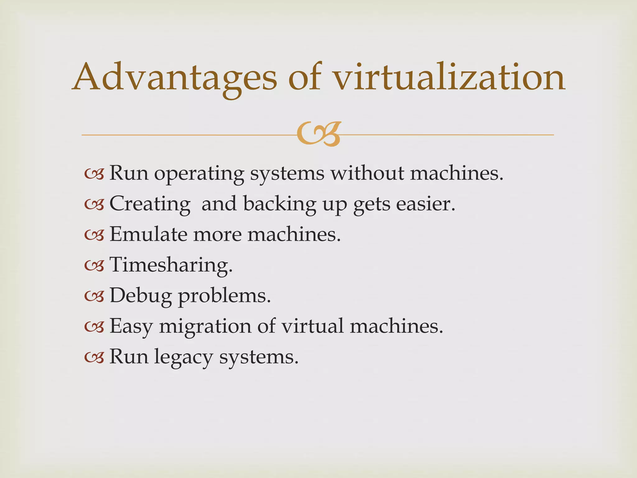 
 Run operating systems without machines.
 Creating and backing up gets easier.
 Emulate more machines.
 Timesharing.
 Debug problems.
 Easy migration of virtual machines.
 Run legacy systems.
Advantages of virtualization
 