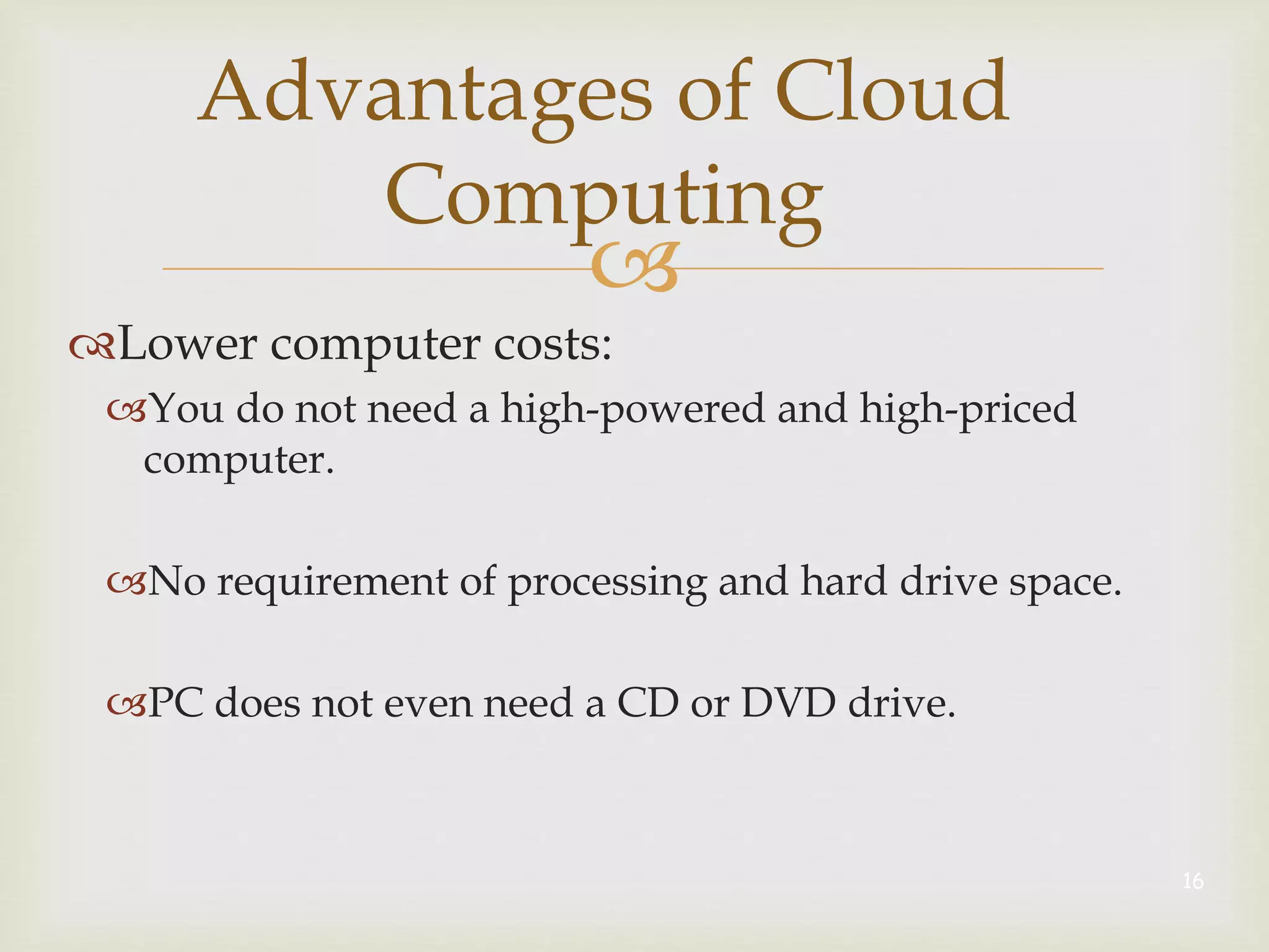 
Advantages of Cloud
Computing
Lower computer costs:
You do not need a high-powered and high-priced
computer.
No requirement of processing and hard drive space.
PC does not even need a CD or DVD drive.
16
 
