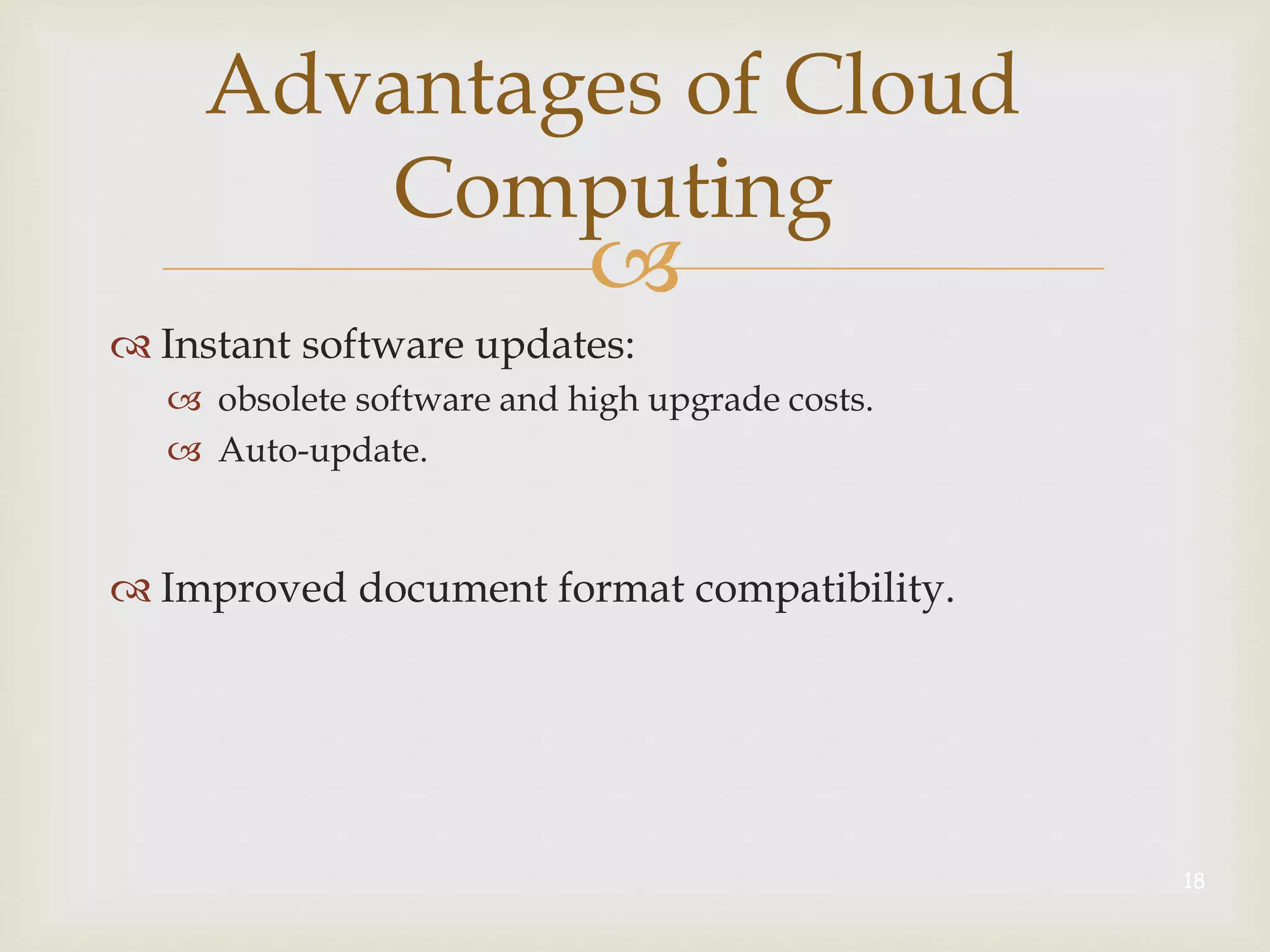 
Advantages of Cloud
Computing
 Instant software updates:
 obsolete software and high upgrade costs.
 Auto-update.
 Improved document format compatibility.
18
 