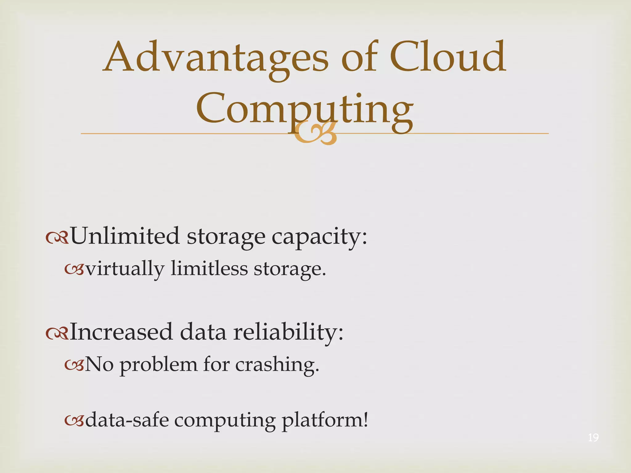 
Advantages of Cloud
Computing
Unlimited storage capacity:
virtually limitless storage.
Increased data reliability:
No problem for crashing.
data-safe computing platform!
19
 
