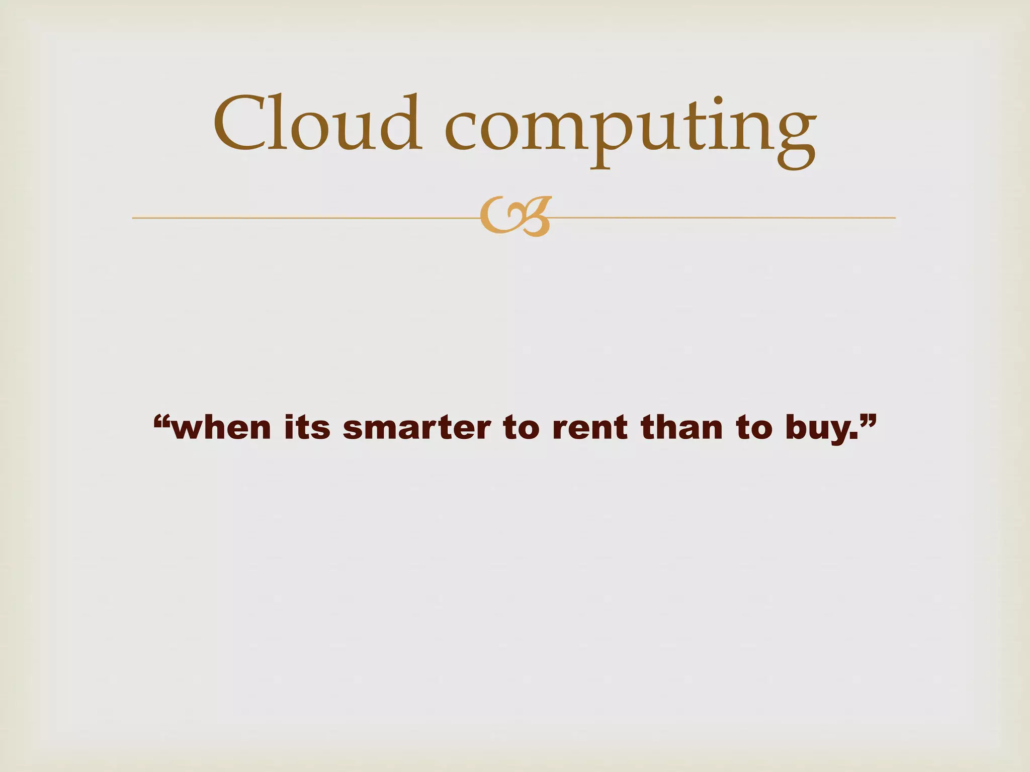 
“when its smarter to rent than to buy.”
Cloud computing
 