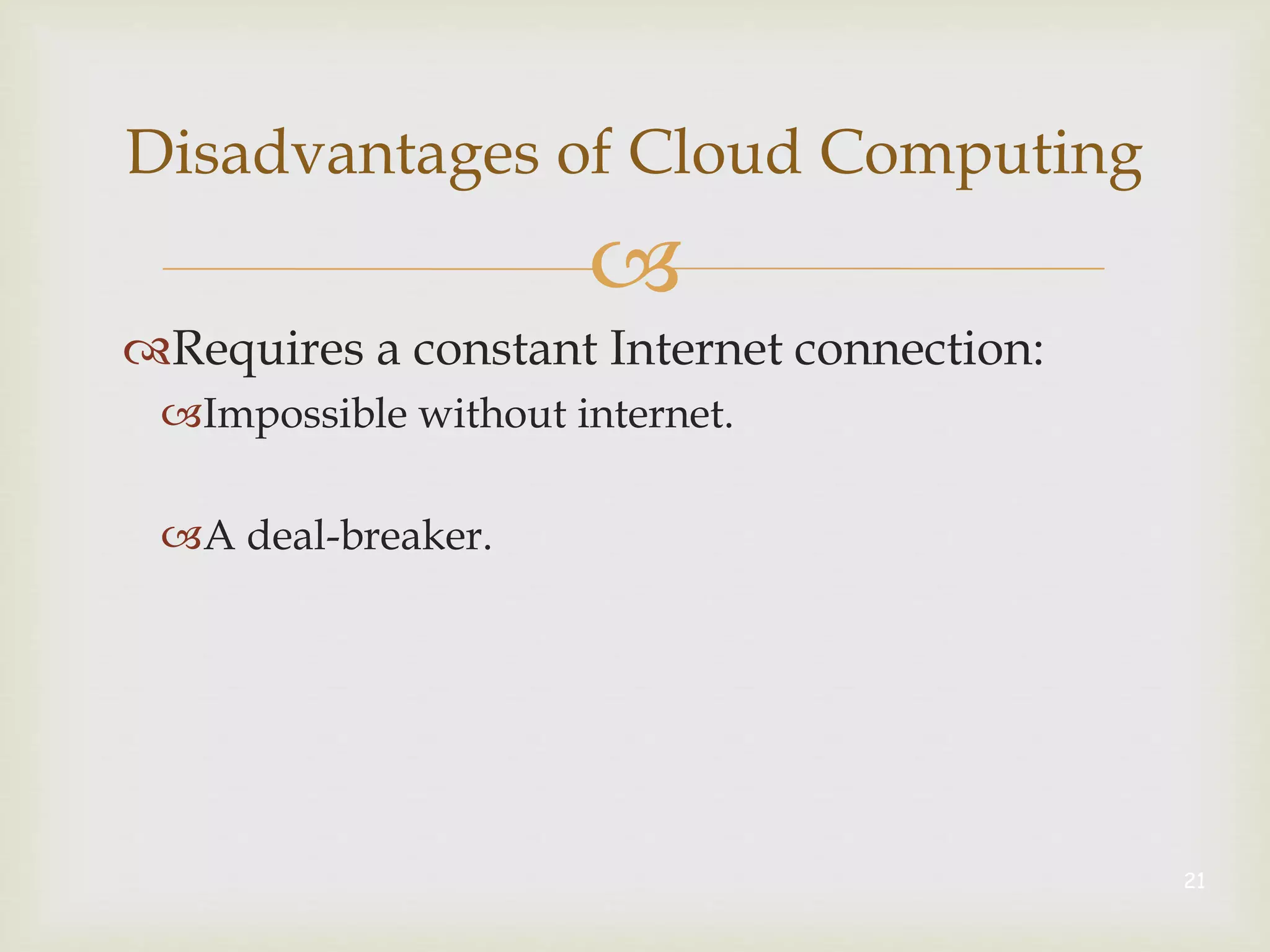 
Disadvantages of Cloud Computing
Requires a constant Internet connection:
Impossible without internet.
A deal-breaker.
21
 