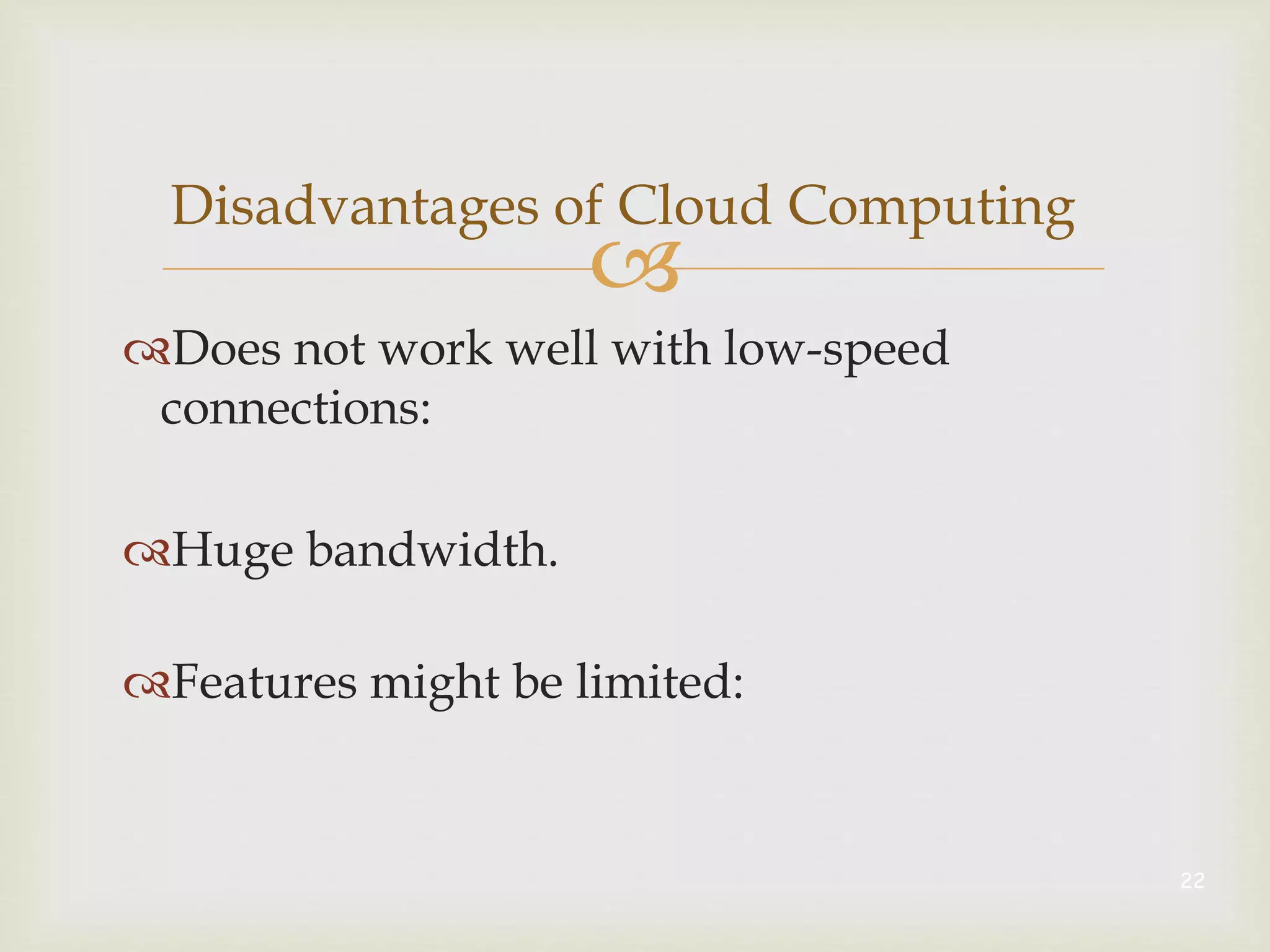 
Disadvantages of Cloud Computing
Does not work well with low-speed
connections:
Huge bandwidth.
Features might be limited:
22
 