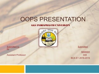 OOPS PRESENTATION
GGS INDRAPRASTHUNIVERSITY
Submitted to Submitted
by
MANISH
Assistant Professor 048
BCA E1 2016-2019
 
