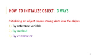 153
HOW TO INITIALIZE OBJECT: 3 WAYS
Initializing an object means storing data into the object.
1) By reference variable
2) By method
3) By constructor
 
