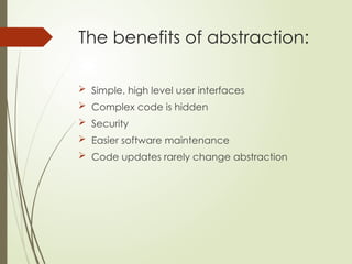 The benefits of abstraction:
 Simple, high level user interfaces
 Complex code is hidden
 Security
 Easier software maintenance
 Code updates rarely change abstraction
 
