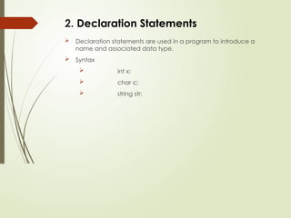 2. Declaration Statements
 Declaration statements are used in a program to introduce a
name and associated data type.
 Syntax
 int x;
 char c;
 string str;
 