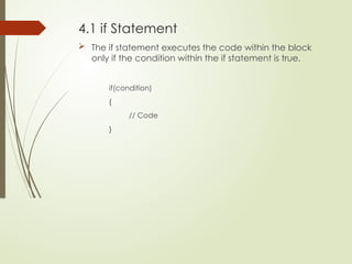 4.1 if Statement
 The if statement executes the code within the block
only if the condition within the if statement is true.
if(condition)
{
// Code
}
 