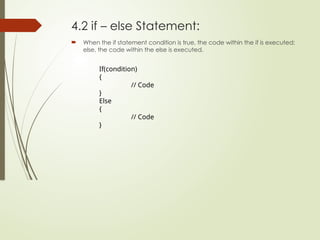 4.2 if – else Statement:
 When the if statement condition is true, the code within the if is executed;
else, the code within the else is executed.
If(condition)
{
// Code
}
Else
{
// Code
}
 
