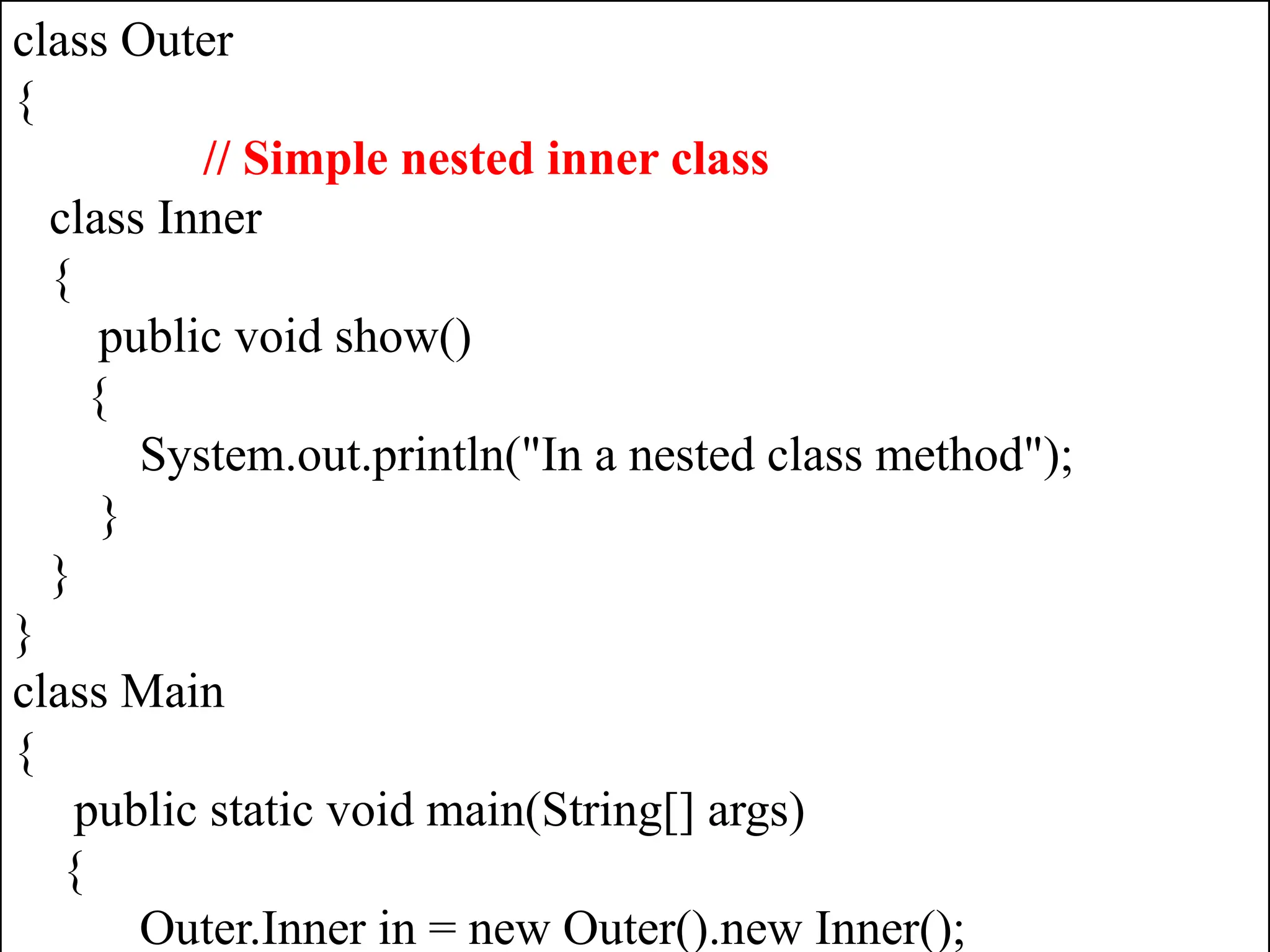 Mr. K.Loganathan , AP/IT, Mailam Engineering College class Outer { // Simple nested inner class class Inner { public void show() { System.out.println("In a nested class method"); } } } class Main { public static void main(String[] args) { Outer.Inner in = new Outer().new Inner(); 