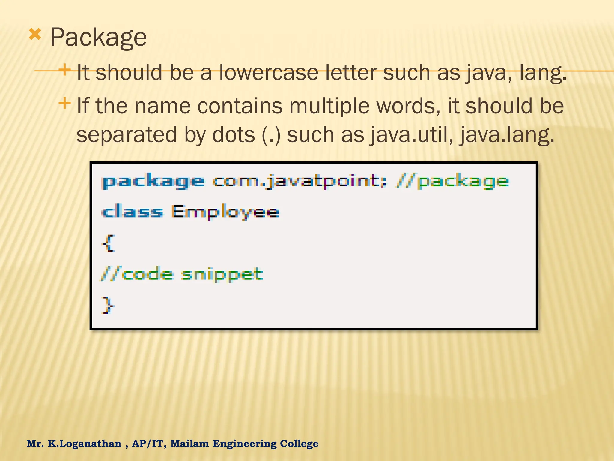 Mr. K.Loganathan , AP/IT, Mailam Engineering College  Package  It should be a lowercase letter such as java, lang.  If the name contains multiple words, it should be separated by dots (.) such as java.util, java.lang. 
