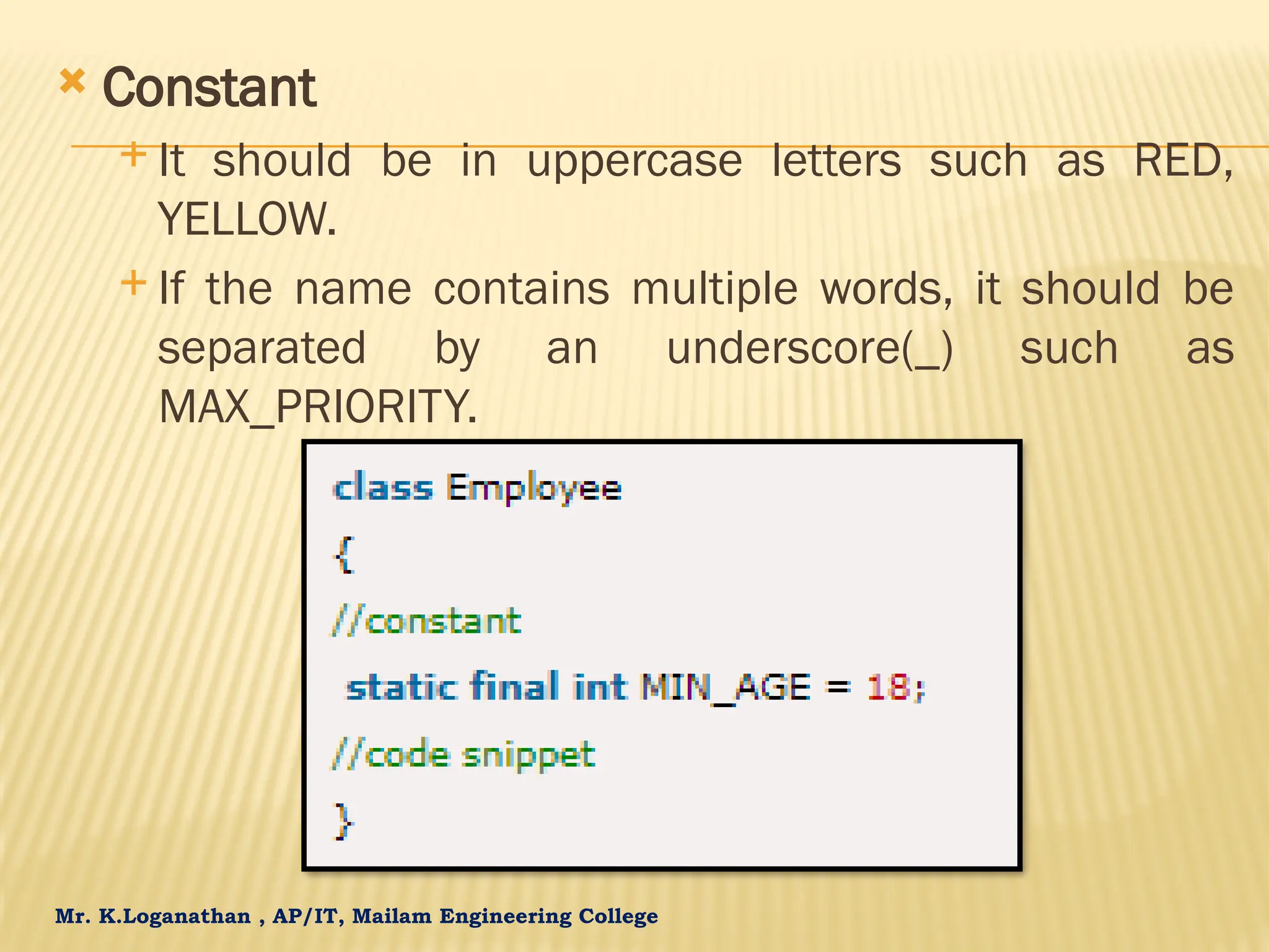 Mr. K.Loganathan , AP/IT, Mailam Engineering College  Constant  It should be in uppercase letters such as RED, YELLOW.  If the name contains multiple words, it should be separated by an underscore(_) such as MAX_PRIORITY. 