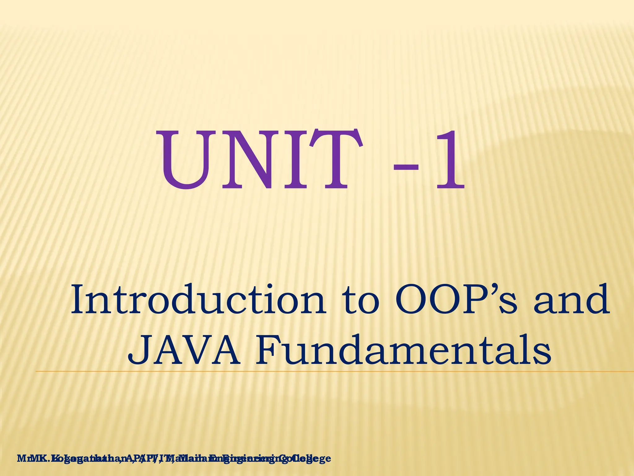 Mr. K.Loganathan , AP/IT, Mailam Engineering College UNIT -1 Introduction to OOP’s and JAVA Fundamentals Mr. K.Loganathan , AP/IT, Mailam Engineering College 