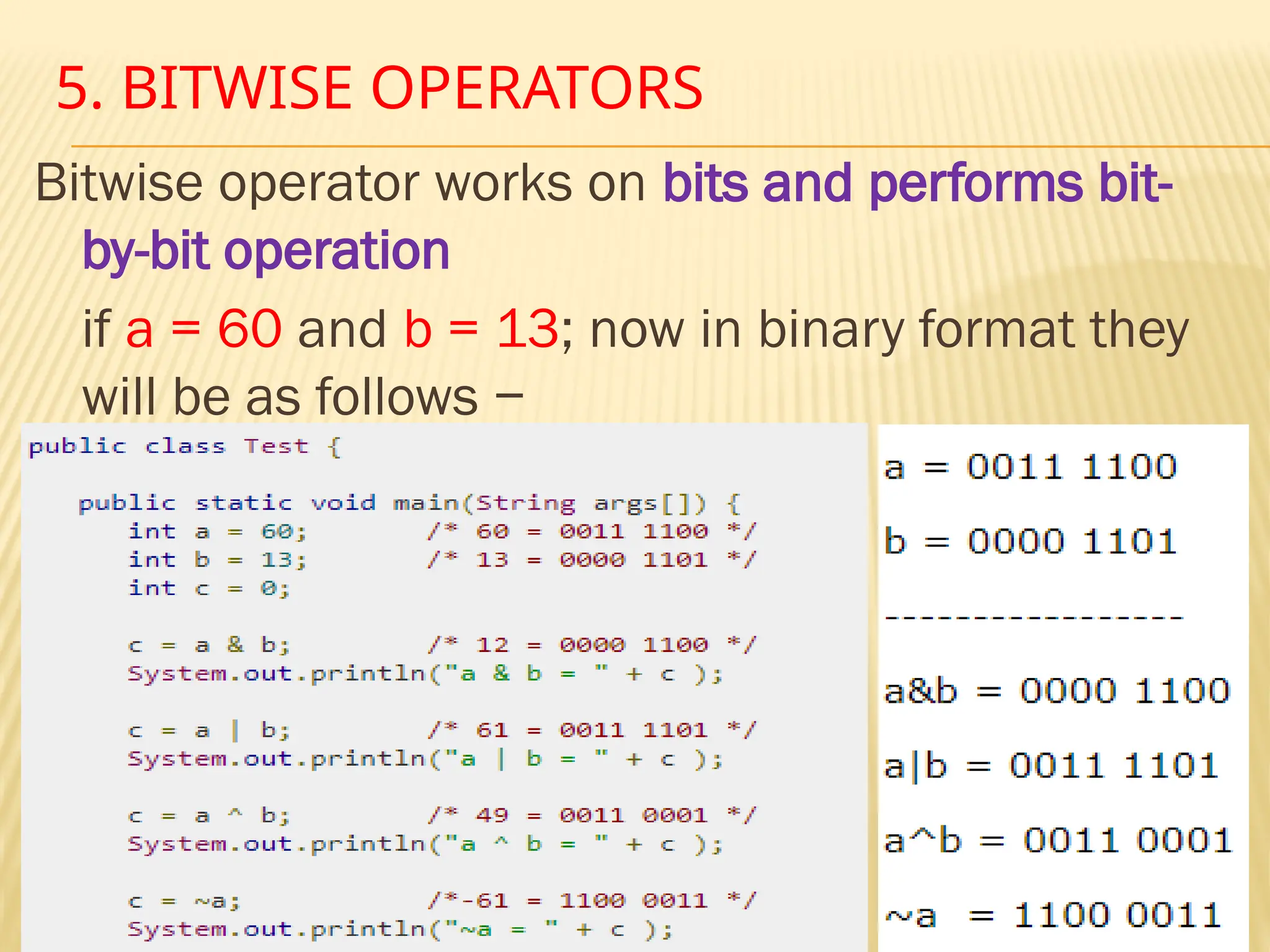 Mr. K.Loganathan , AP/IT, Mailam Engineering College 5. BITWISE OPERATORS Bitwise operator works on bits and performs bit- by-bit operation if a = 60 and b = 13; now in binary format they will be as follows − 