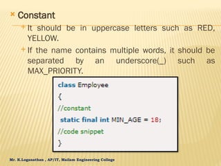 Mr. K.Loganathan , AP/IT, Mailam Engineering College
 Constant
 It should be in uppercase letters such as RED,
YELLOW.
 If the name contains multiple words, it should be
separated by an underscore(_) such as
MAX_PRIORITY.
 