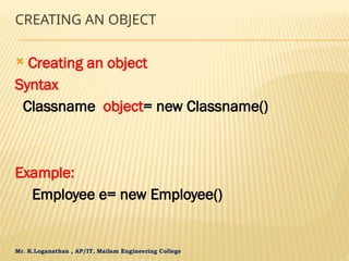 Mr. K.Loganathan , AP/IT, Mailam Engineering College
CREATING AN OBJECT
 Creating an object
Syntax
Classname object= new Classname()
Example:
Employee e= new Employee()
 