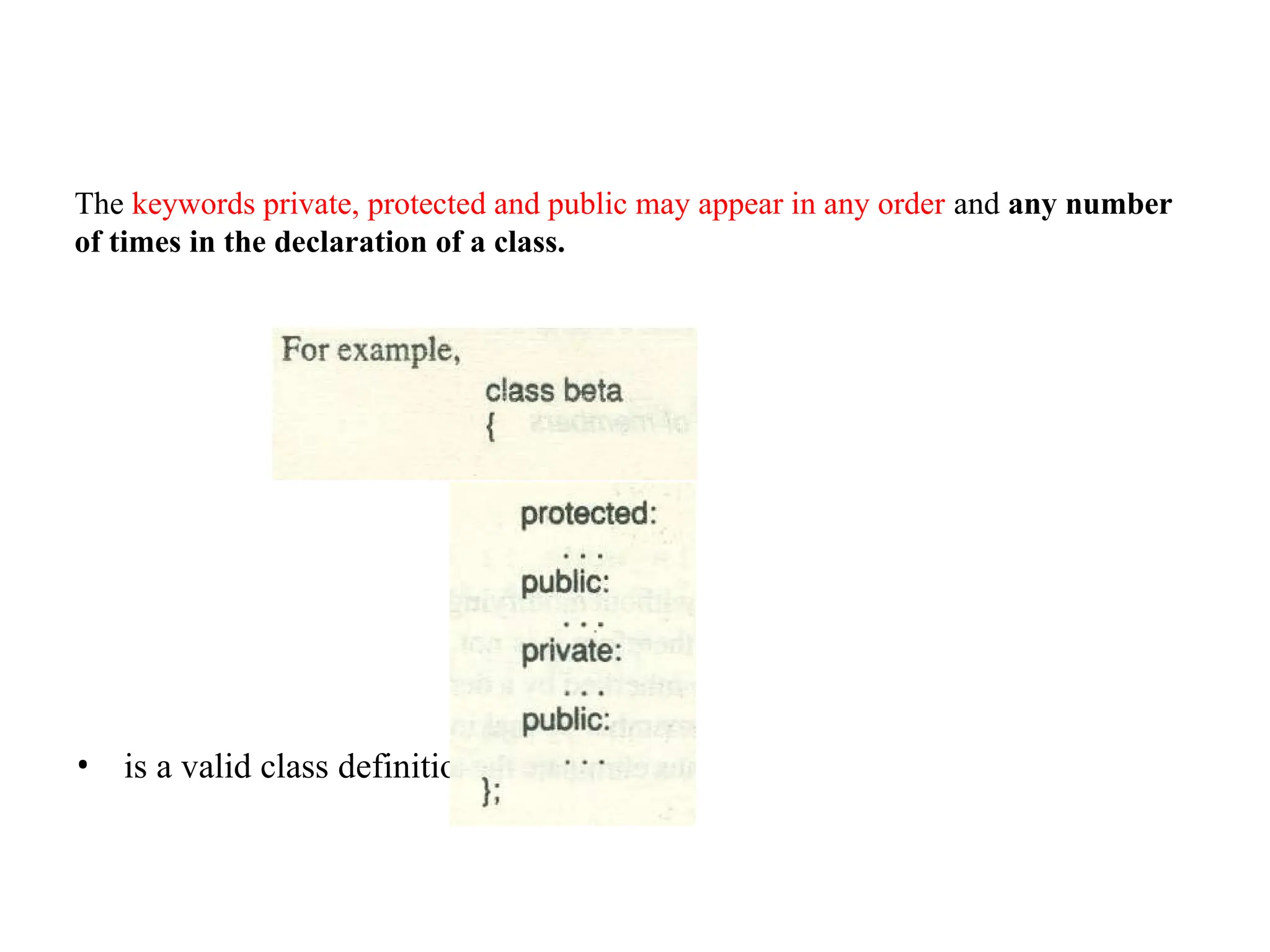 • is a valid class definition.
The keywords private, protected and public may appear in any order and any number
of times in the declaration of a class.
 