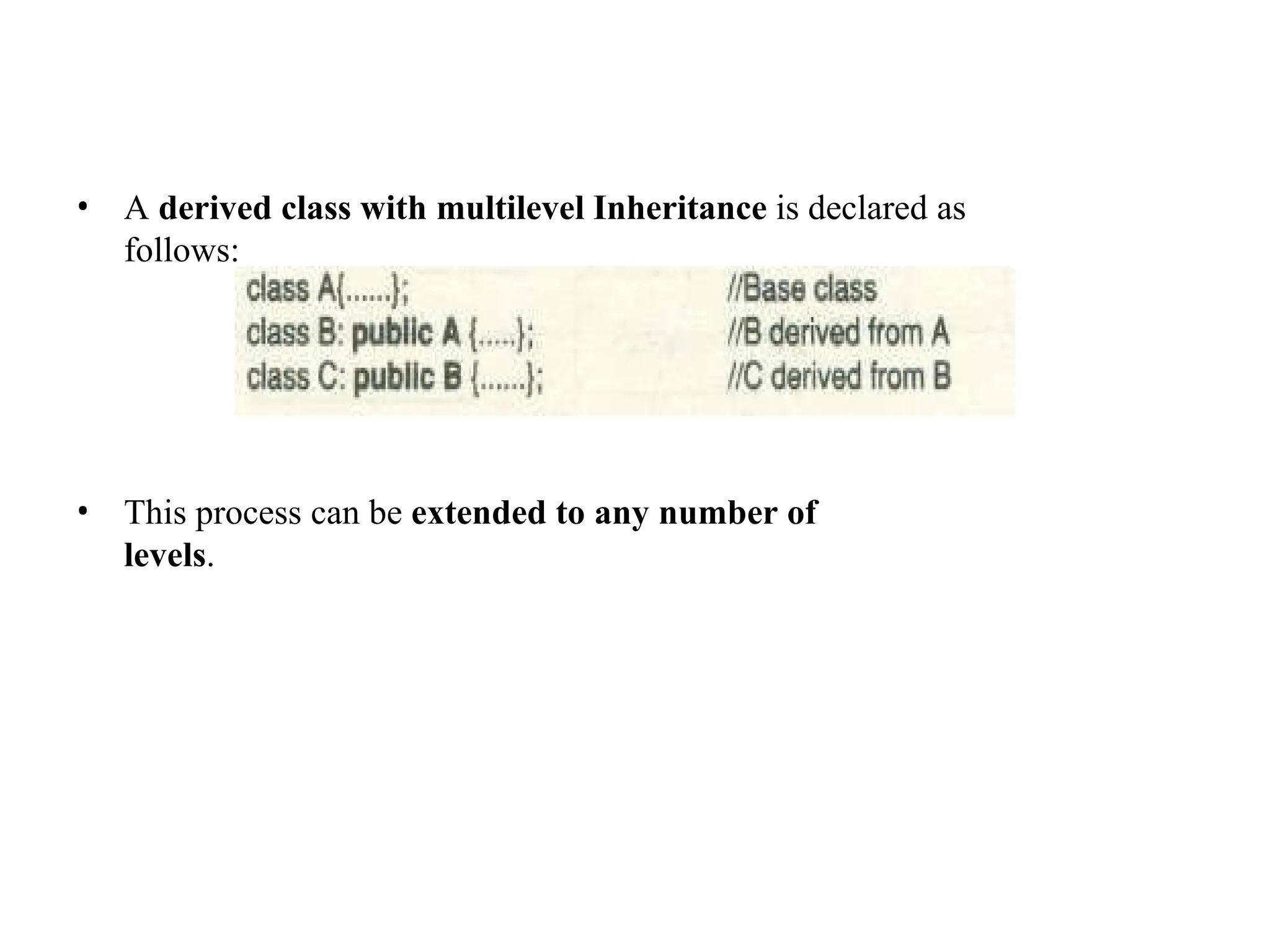 • A derived class with multilevel Inheritance is declared as
follows:
• This process can be extended to any number of
levels.
 