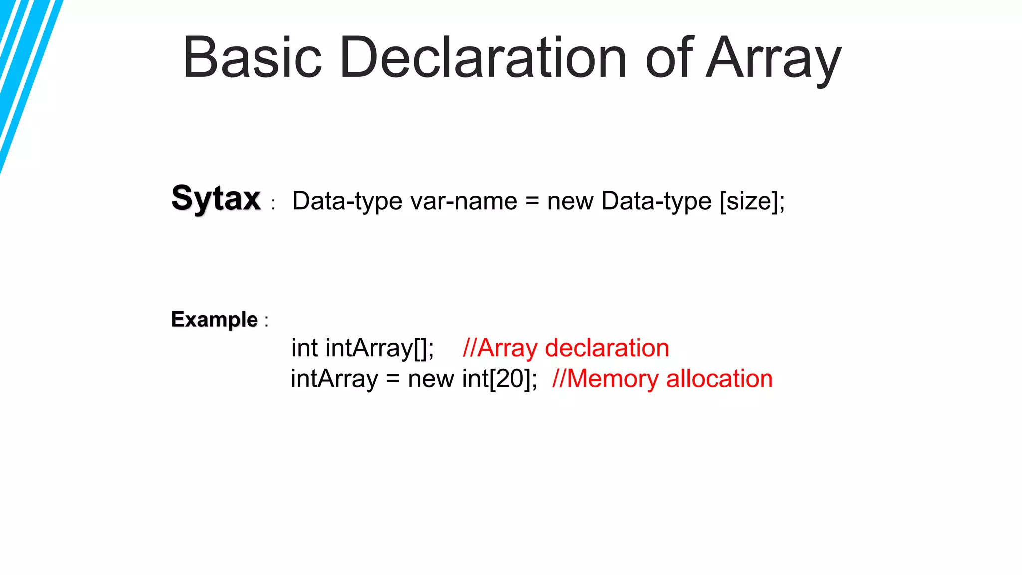 Basic Declaration of Array
Sytax : Data-type var-name = new Data-type [size];
Example :
int intArray[]; //Array declaration
intArray = new int[20]; //Memory allocation
 