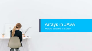 Arrays in JAVA
What you can define as a Array?
 