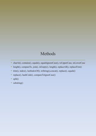 Methods
• charAt(), contains(), equals(), equalsIgnoreCase(), toUpperCase, toLowerCase
• length(), compareTo, join(), isEmpty(), length(), replaceAll(), replaceFirst()
• trim(), index(), lastIndexOf(), toString(),concat(), replace(), equals()
• replace(), hashCode(), compareToIgnorCase()
• split()
• substring()
 