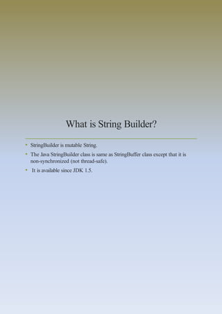 What is String Builder?
• StringBuilder is mutable String.
• The Java StringBuilder class is same as StringBuffer class except that it is
non-synchronized (not thread-safe).
• It is available since JDK 1.5.
 