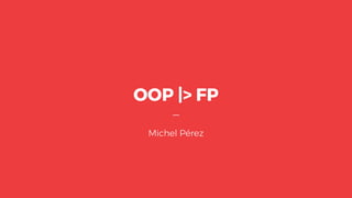 OOP |> FP
—
Michel Pérez
 