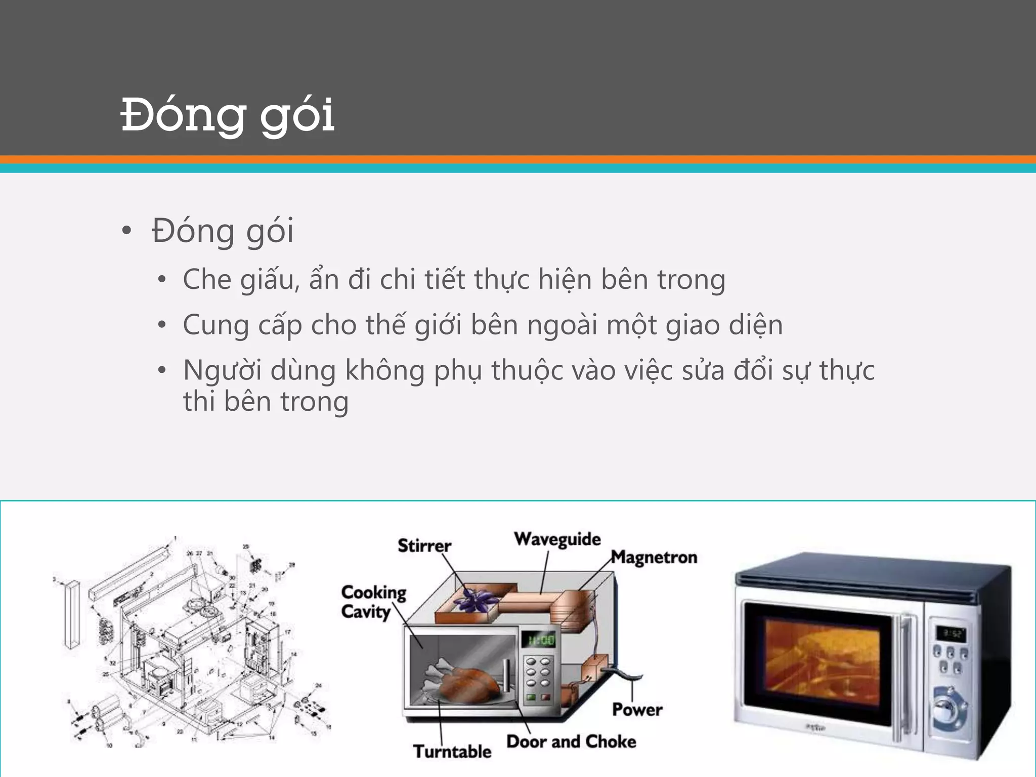 41
Đóng gói
• Đóng gói
• Che giấu, ẩn đi chi tiết thực hiện bên trong
• Cung cấp cho thế giới bên ngoài một giao diện
• Người dùng không phụ thuộc vào việc sửa đổi sự thực
thi bên trong
 