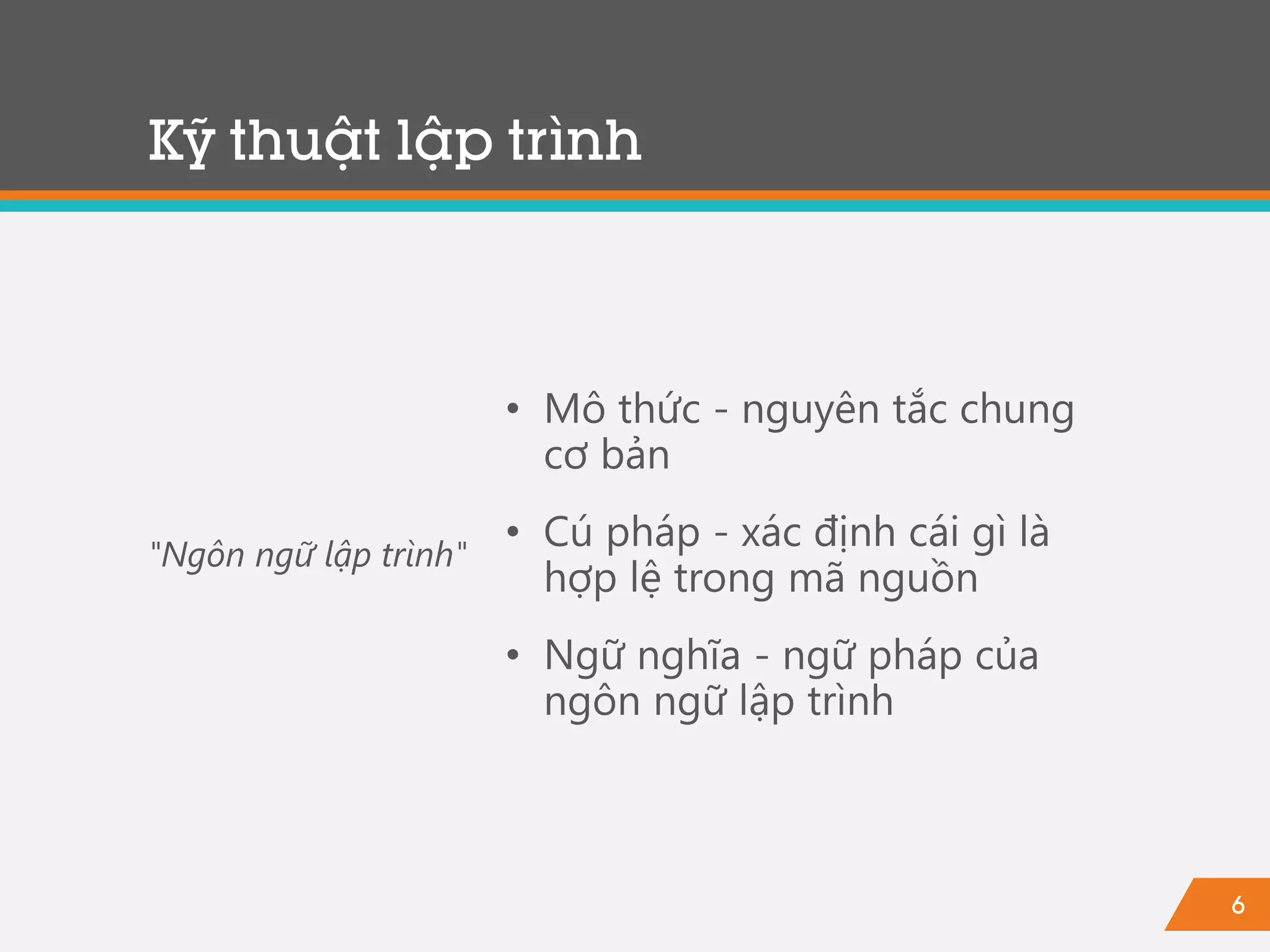6
Kỹ thuật lập trình
• Mô thức - nguyên tắc chung
cơ bản
• Cú pháp - xác định cái gì là
hợp lệ trong mã nguồn
• Ngữ nghĩa - ngữ pháp của
ngôn ngữ lập trình
"Ngôn ngữ lập trình"
 