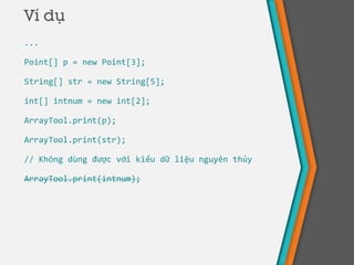 Ví dụ
...
Point[] p = new Point[3];
String[] str = new String[5];
int[] intnum = new int[2];
ArrayTool.print(p);
ArrayTool.print(str);
// Không dùng được với kiểu dữ liệu nguyên thủy
ArrayTool.print(intnum);
 