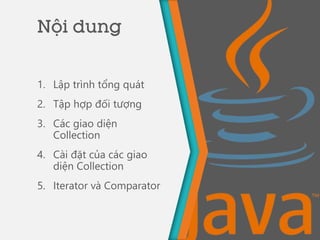 Nội dung
1. Lập trình tổng quát
2. Tập hợp đối tượng
3. Các giao diện
Collection
4. Cài đặt của các giao
diện Collection
5. Iterator và Comparator
 