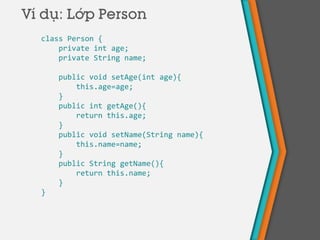 Ví dụ: Lớp Person
class Person {
private int age;
private String name;
public void setAge(int age){
this.age=age;
}
public int getAge(){
return this.age;
}
public void setName(String name){
this.name=name;
}
public String getName(){
return this.name;
}
}
 