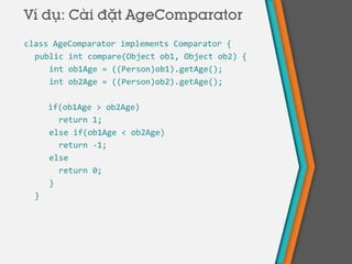 Ví dụ: Cài đặt AgeComparator
class AgeComparator implements Comparator {
public int compare(Object ob1, Object ob2) {
int ob1Age = ((Person)ob1).getAge();
int ob2Age = ((Person)ob2).getAge();
if(ob1Age > ob2Age)
return 1;
else if(ob1Age < ob2Age)
return -1;
else
return 0;
}
}
 