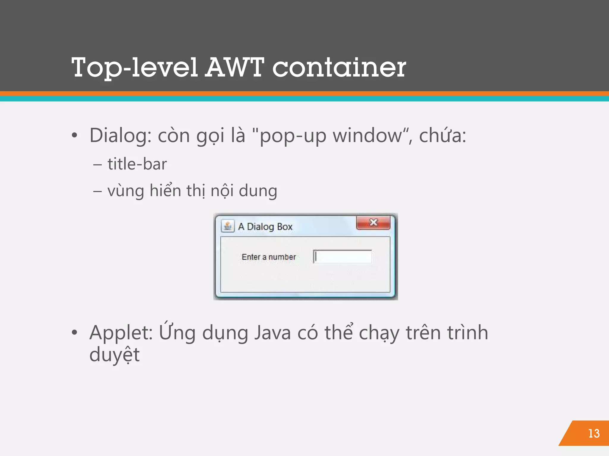 13
• Dialog: còn gọi là "pop-up window“, chứa:
− title-bar
− vùng hiển thị nội dung
• Applet: Ứng dụng Java có thể chạy trên trình
duyệt
Top-level AWT container
 