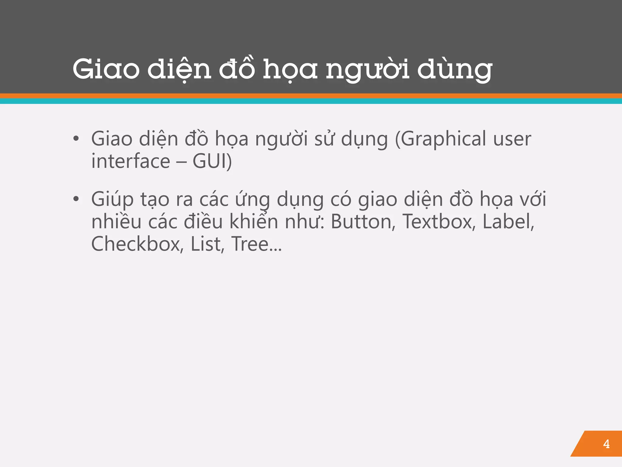 4
Giao diện đồ họa người dùng
• Giao diện đồ họa người sử dụng (Graphical user
interface – GUI)
• Giúp tạo ra các ứng dụng có giao diện đồ họa với
nhiều các điều khiển như: Button, Textbox, Label,
Checkbox, List, Tree...
 