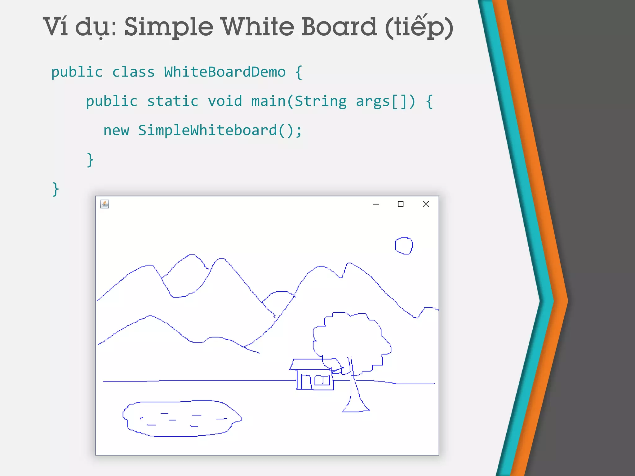 Ví dụ: Simple White Board (tiếp)
public class WhiteBoardDemo {
public static void main(String args[]) {
new SimpleWhiteboard();
}
}
 
