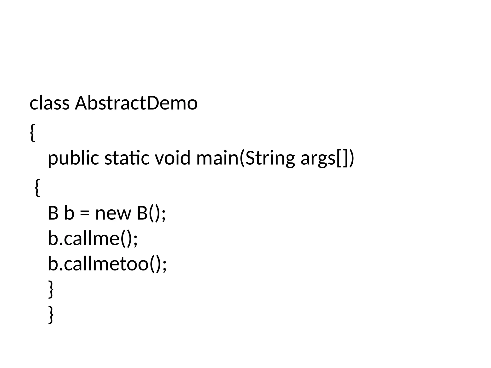 class AbstractDemo
{
public static void main(String args[])
{
B b = new B();
b.callme();
b.callmetoo();
}
}
 