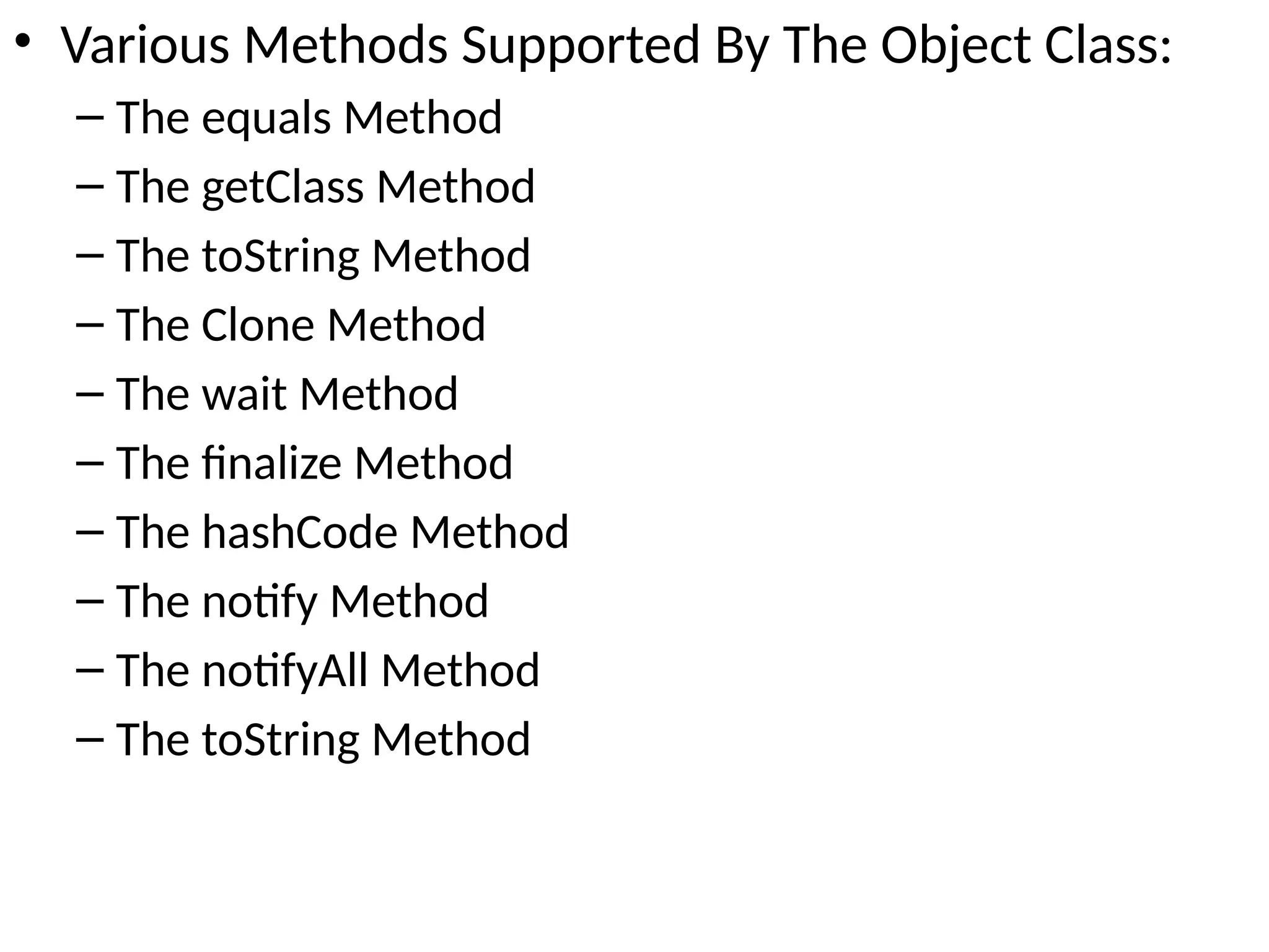 • Various Methods Supported By The Object Class:
– The equals Method
– The getClass Method
– The toString Method
– The Clone Method
– The wait Method
– The finalize Method
– The hashCode Method
– The notify Method
– The notifyAll Method
– The toString Method
 