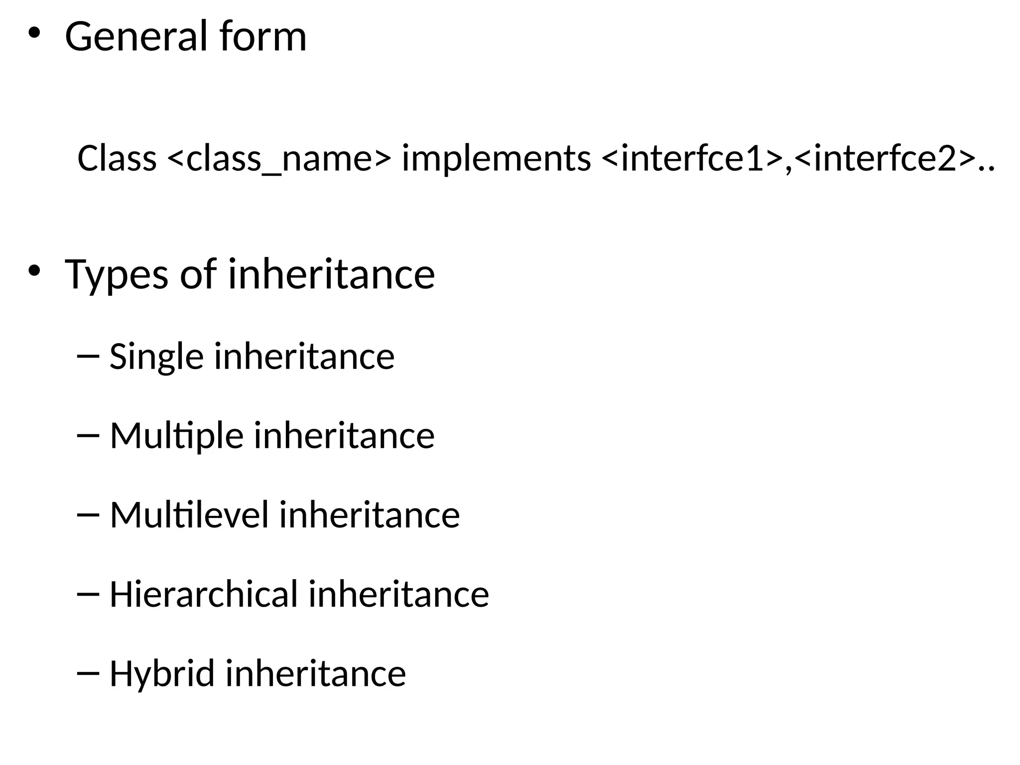 • General form
Class <class_name> implements <interfce1>,<interfce2>..
• Types of inheritance
– Single inheritance
– Multiple inheritance
– Multilevel inheritance
– Hierarchical inheritance
– Hybrid inheritance
 