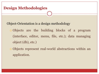 Design Methodologies
Object-Orientation is a design methodology
 Objects are the building blocks of a program
(interface, editor, menu, file, etc.); data managing
object (db), etc.)
 Objects represent real-world abstractions within an
application.
 